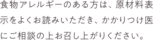 食物アレルギーのある方は、原材料表示をよくお読みいただき、かかりつけ医にご相談の上お召し上がりください。