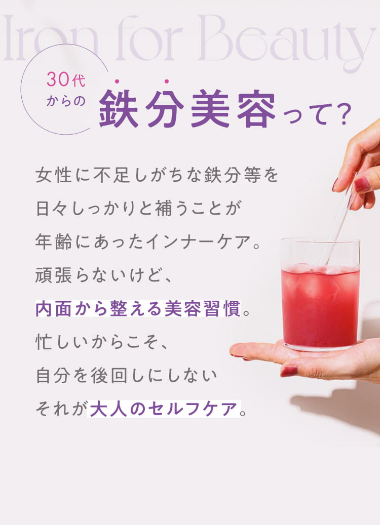 30代からの鉄分美容って？ 女性に不足しがちな鉄分等を日々しっかりと補うことが年齢にあったインナーケア。頑張らないけど、内面から整える美容習慣。忙しいからこそ、自分を後回しにしない それが大人のセルフケア。