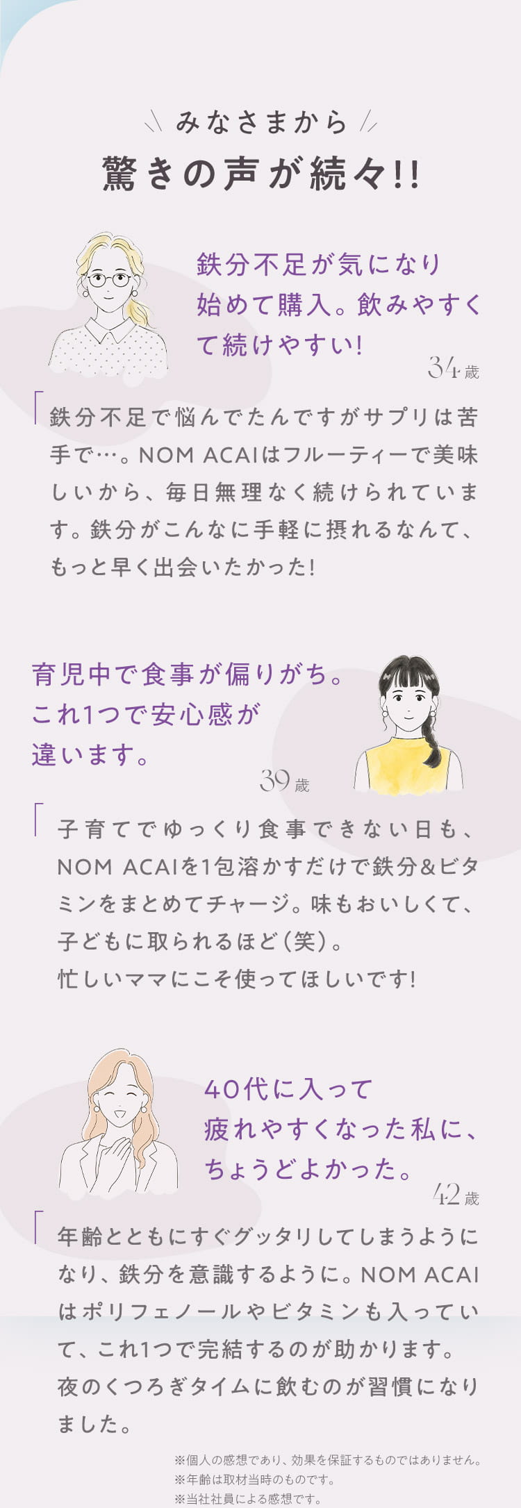 みなさまから驚きの声が続々!! 鉄分不足が気になり始めて購入。飲みやすくて続けやすい！／育児中で食事が偏りがち。これ1つで安心感が違います。／40代に入って疲れやすくなった私に、ちょうどよかった。