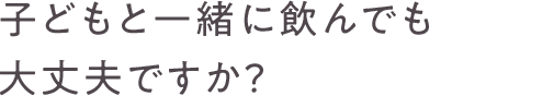 子どもと一緒に飲んでも大丈夫ですか？