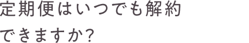 定期便はいつでも解約できますか？